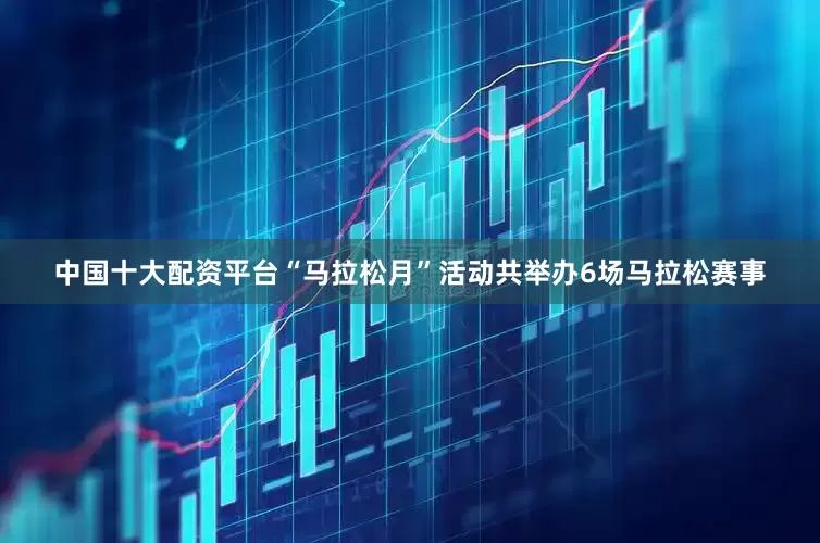 中国十大配资平台“马拉松月”活动共举办6场马拉松赛事