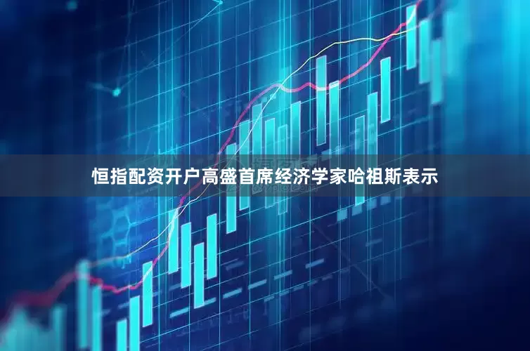 恒指配资开户高盛首席经济学家哈祖斯表示