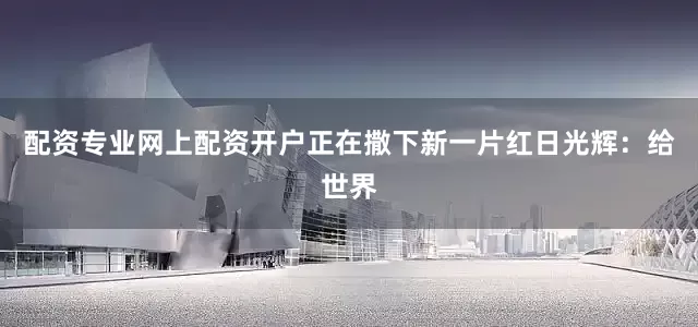 配资专业网上配资开户正在撒下新一片红日光辉：给世界