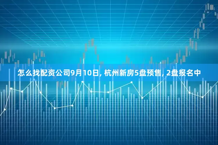 怎么找配资公司9月10日, 杭州新房5盘预售, 2盘报名中