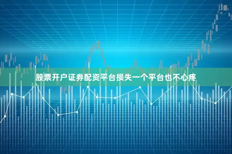 股票开户证券配资平台损失一个平台也不心疼