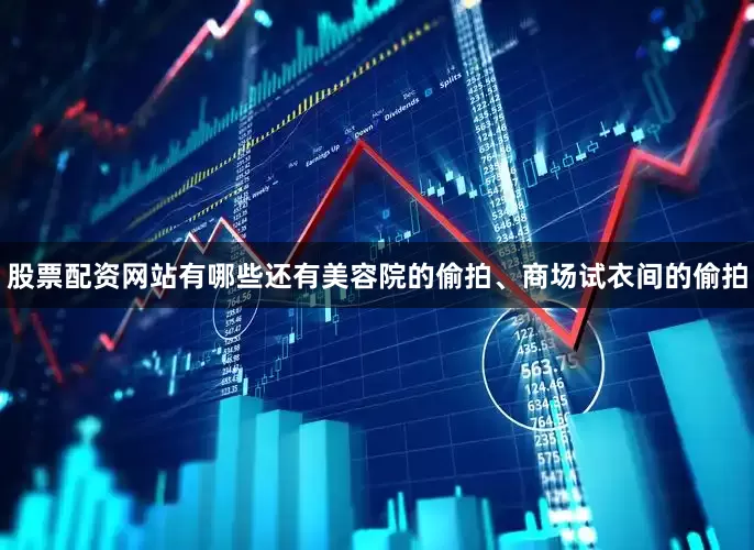股票配资网站有哪些还有美容院的偷拍、商场试衣间的偷拍