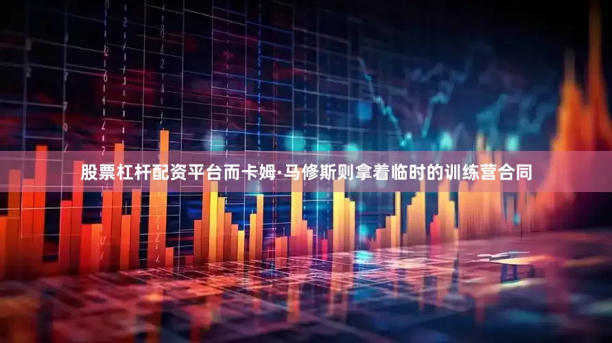 股票杠杆配资平台而卡姆·马修斯则拿着临时的训练营合同