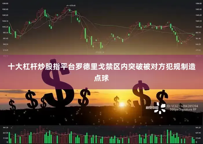 十大杠杆炒股指平台罗德里戈禁区内突破被对方犯规制造点球