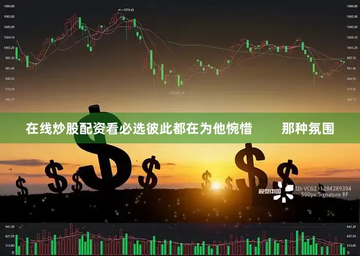 在线炒股配资看必选彼此都在为他惋惜        那种氛围