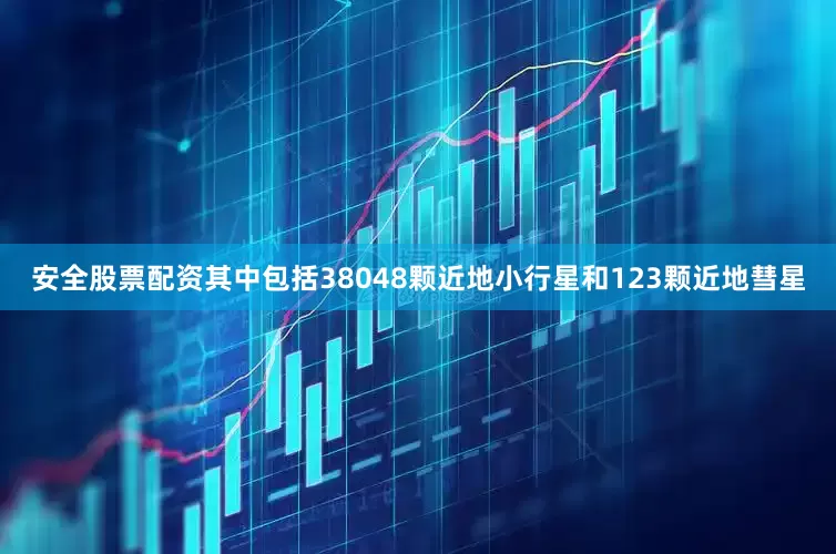安全股票配资其中包括38048颗近地小行星和123颗近地彗星