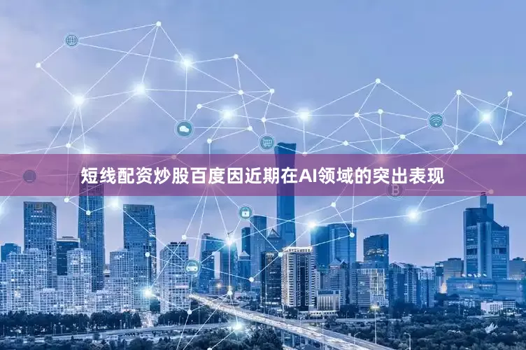 短线配资炒股百度因近期在AI领域的突出表现