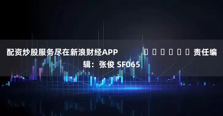 配资炒股服务尽在新浪财经APP            						责任编辑：张俊 SF065