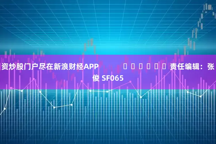 资炒股门户尽在新浪财经APP            						责任编辑：张俊 SF065