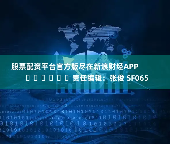 股票配资平台官方版尽在新浪财经APP            						责任编辑：张俊 SF065