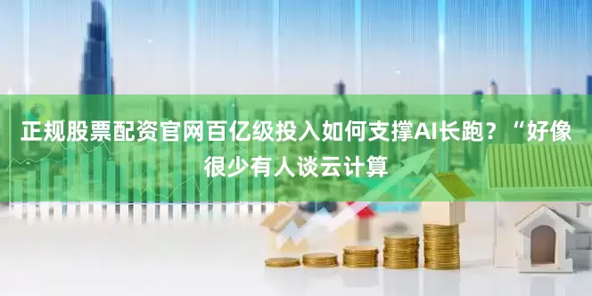 正规股票配资官网百亿级投入如何支撑AI长跑？“好像很少有人谈云计算