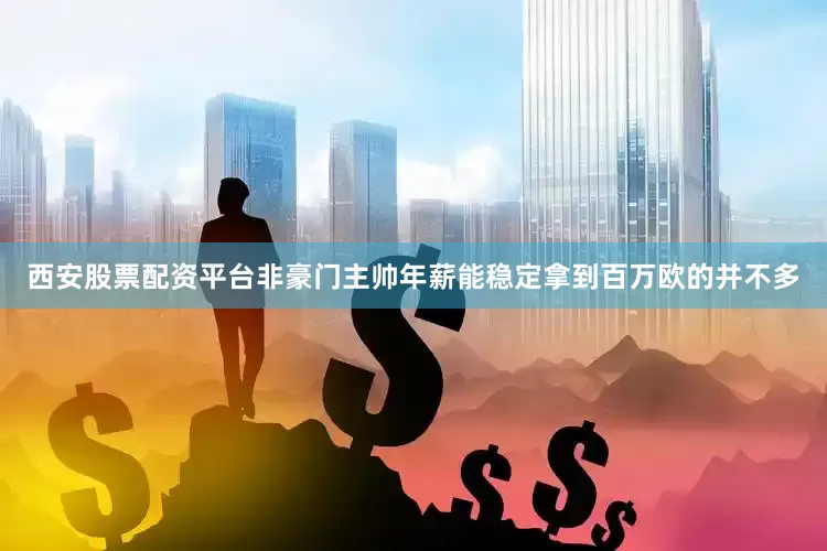 西安股票配资平台非豪门主帅年薪能稳定拿到百万欧的并不多