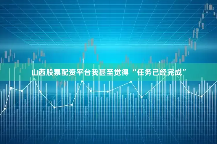 山西股票配资平台我甚至觉得 “任务已经完成”