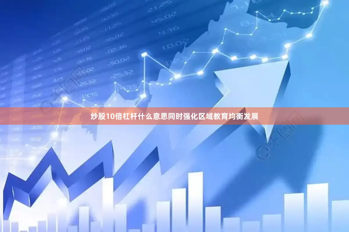 炒股10倍杠杆什么意思同时强化区域教育均衡发展