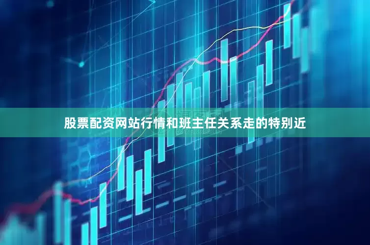 股票配资网站行情和班主任关系走的特别近