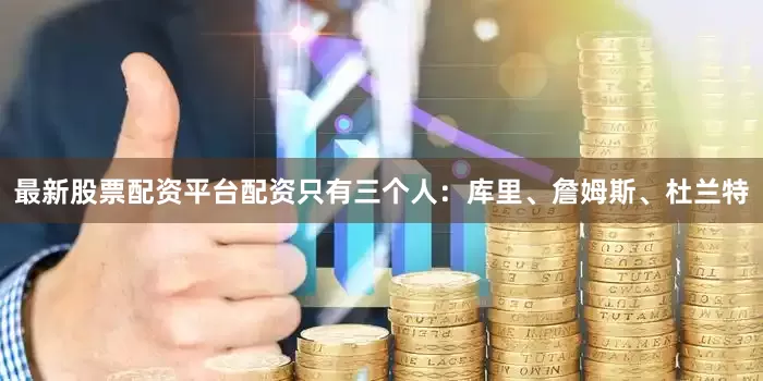 最新股票配资平台配资只有三个人：库里、詹姆斯、杜兰特