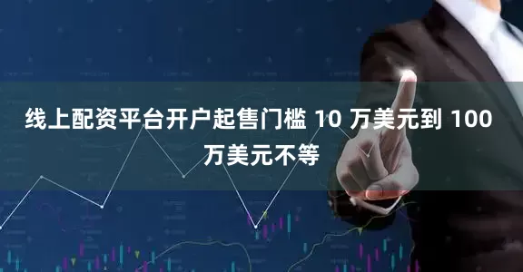 线上配资平台开户起售门槛 10 万美元到 100 万美元不等