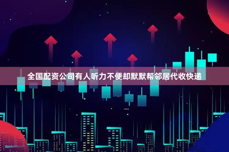 全国配资公司有人听力不便却默默帮邻居代收快递