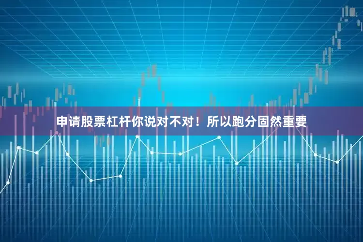 申请股票杠杆你说对不对！所以跑分固然重要
